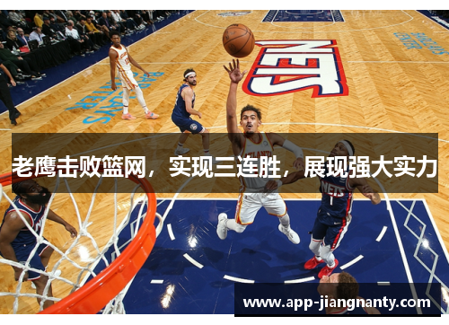 老鹰击败篮网,实现三连胜,展现强大实力