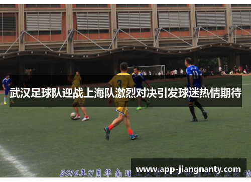 武汉足球队迎战上海队激烈对决引发球迷热情期待